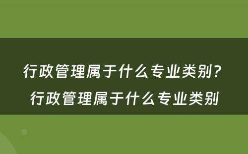 行政管理属于什么专业类别? 行政管理属于什么专业类别