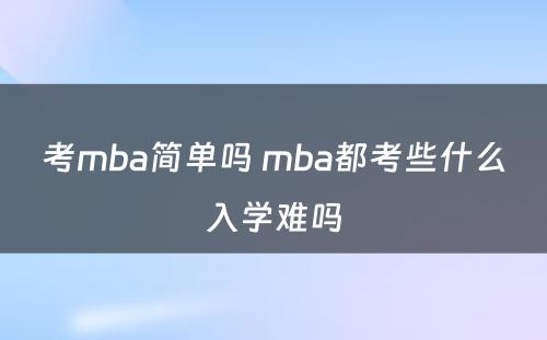 考mba简单吗 mba都考些什么入学难吗