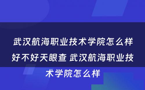 武汉航海职业技术学院怎么样好不好天眼查 武汉航海职业技术学院怎么样