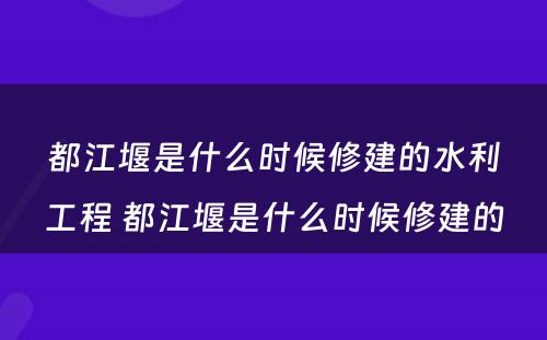 都江堰是什么时候修建的水利工程 都江堰是什么时候修建的