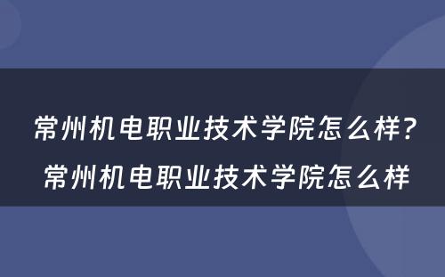 常州机电职业技术学院怎么样? 常州机电职业技术学院怎么样