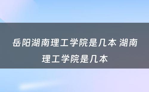 岳阳湖南理工学院是几本 湖南理工学院是几本