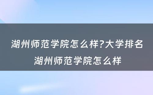 湖州师范学院怎么样?大学排名 湖州师范学院怎么样