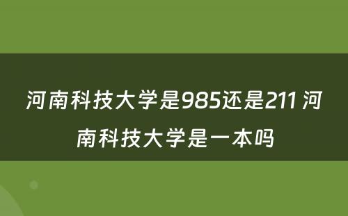 河南科技大学是985还是211 河南科技大学是一本吗