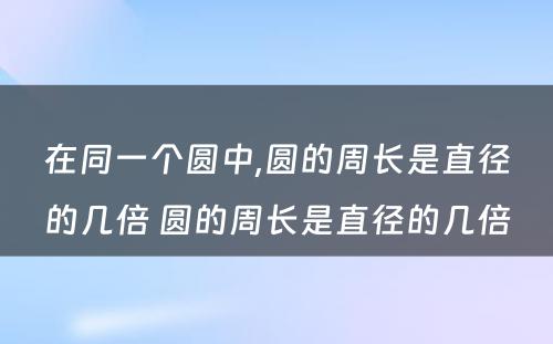 在同一个圆中,圆的周长是直径的几倍 圆的周长是直径的几倍