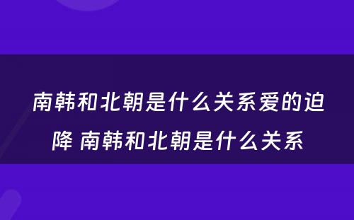 南韩和北朝是什么关系爱的迫降 南韩和北朝是什么关系