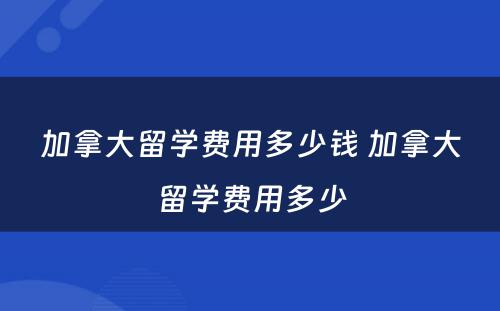 加拿大留学费用多少钱 加拿大留学费用多少