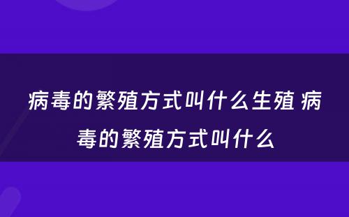 病毒的繁殖方式叫什么生殖 病毒的繁殖方式叫什么