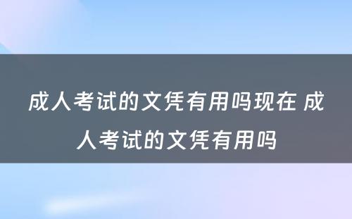 成人考试的文凭有用吗现在 成人考试的文凭有用吗