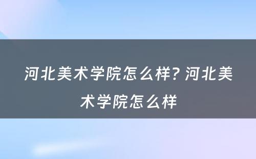 河北美术学院怎么样? 河北美术学院怎么样