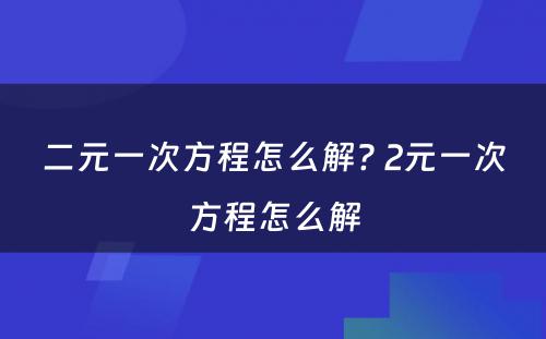 二元一次方程怎么解? 2元一次方程怎么解