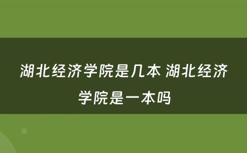 湖北经济学院是几本 湖北经济学院是一本吗