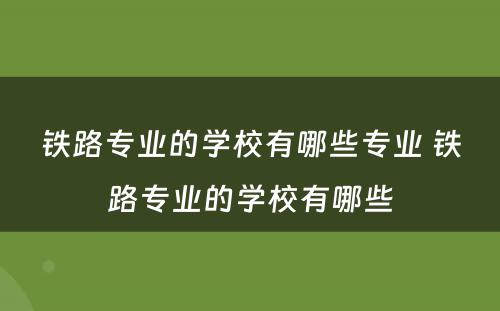 铁路专业的学校有哪些专业 铁路专业的学校有哪些