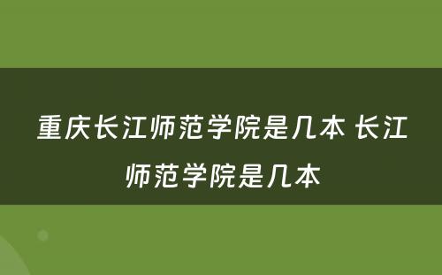 重庆长江师范学院是几本 长江师范学院是几本