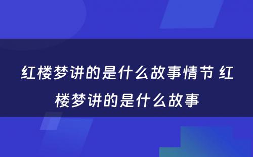 红楼梦讲的是什么故事情节 红楼梦讲的是什么故事