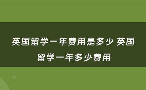 英国留学一年费用是多少 英国留学一年多少费用