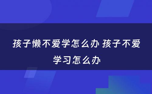 孩子懒不爱学怎么办 孩子不爱学习怎么办