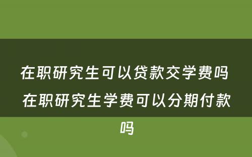 在职研究生可以贷款交学费吗 在职研究生学费可以分期付款吗