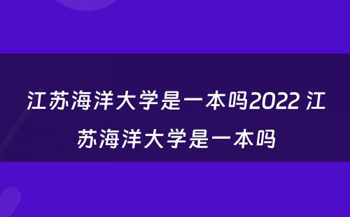 江苏海洋大学是一本吗2022 江苏海洋大学是一本吗