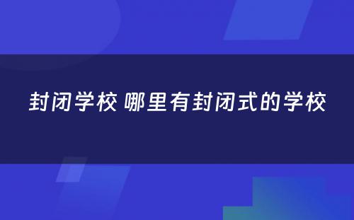 封闭学校 哪里有封闭式的学校