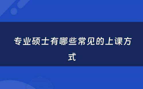  专业硕士有哪些常见的上课方式