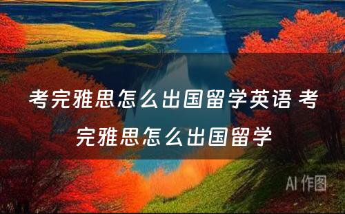 考完雅思怎么出国留学英语 考完雅思怎么出国留学