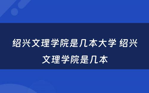 绍兴文理学院是几本大学 绍兴文理学院是几本