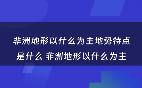 非洲地形以什么为主地势特点是什么 非洲地形以什么为主