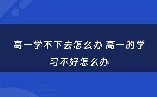 高一学不下去怎么办 高一的学习不好怎么办