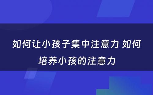 如何让小孩子集中注意力 如何培养小孩的注意力