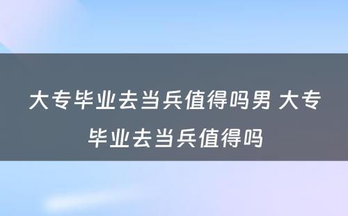 大专毕业去当兵值得吗男 大专毕业去当兵值得吗