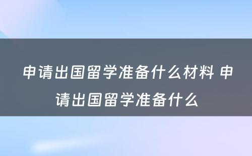 申请出国留学准备什么材料 申请出国留学准备什么