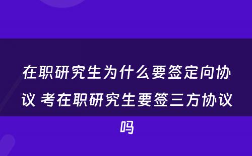 在职研究生为什么要签定向协议 考在职研究生要签三方协议吗