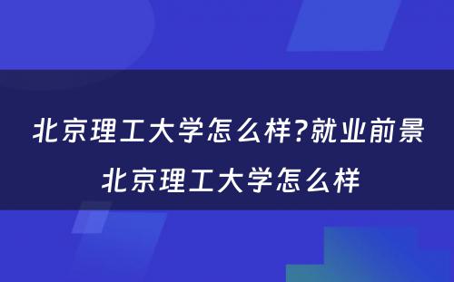 北京理工大学怎么样?就业前景 北京理工大学怎么样