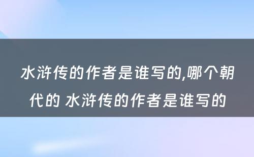 水浒传的作者是谁写的,哪个朝代的 水浒传的作者是谁写的