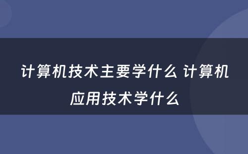 计算机技术主要学什么 计算机应用技术学什么