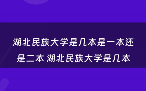 湖北民族大学是几本是一本还是二本 湖北民族大学是几本