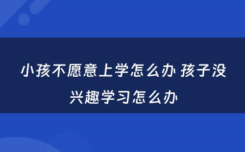 小孩不愿意上学怎么办 孩子没兴趣学习怎么办