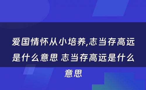 爱国情怀从小培养,志当存高远是什么意思 志当存高远是什么意思