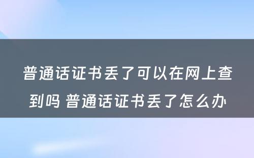 普通话证书丢了可以在网上查到吗 普通话证书丢了怎么办