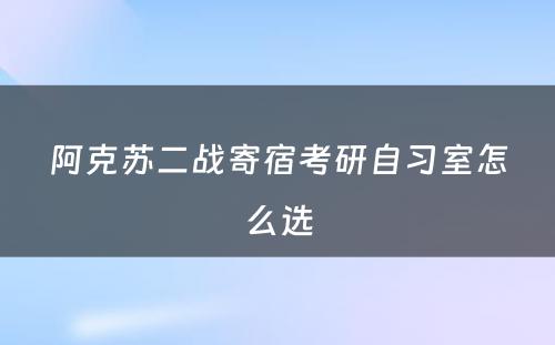 阿克苏二战寄宿考研自习室怎么选