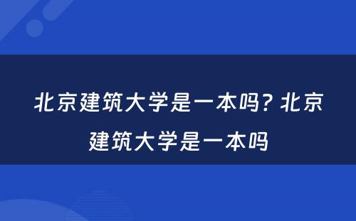 北京建筑大学是一本吗? 北京建筑大学是一本吗