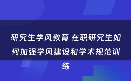 研究生学风教育 在职研究生如何加强学风建设和学术规范训练