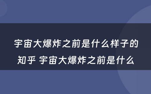 宇宙大爆炸之前是什么样子的知乎 宇宙大爆炸之前是什么