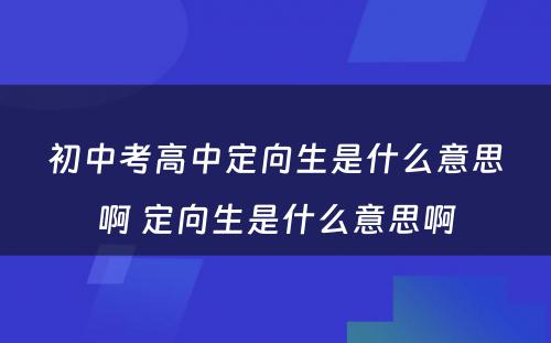 初中考高中定向生是什么意思啊 定向生是什么意思啊