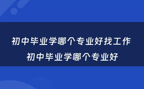 初中毕业学哪个专业好找工作 初中毕业学哪个专业好