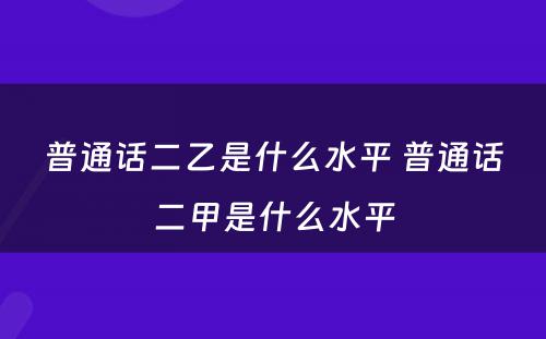 普通话二乙是什么水平 普通话二甲是什么水平