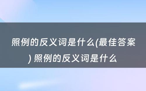 照例的反义词是什么(最佳答案) 照例的反义词是什么