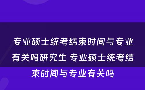 专业硕士统考结束时间与专业有关吗研究生 专业硕士统考结束时间与专业有关吗