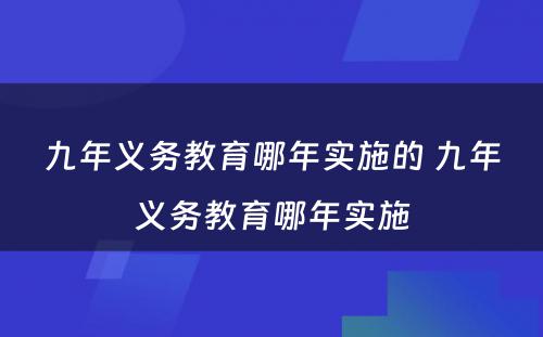 九年义务教育哪年实施的 九年义务教育哪年实施